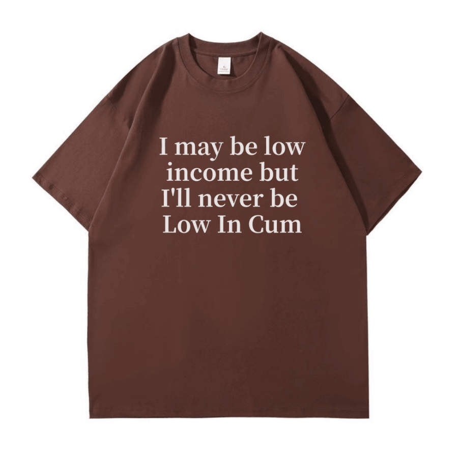 I may be low income but I'll never be Low In Cum T-shirt - Hiyatee