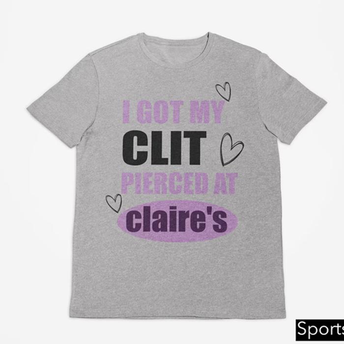 I Got My Cl*t Pierced At Clarie's Shirt, Claire's T-shirt, Funny Feminist Shirt, Meme Slogan Shirt, Dark Humor, Unisex Gift